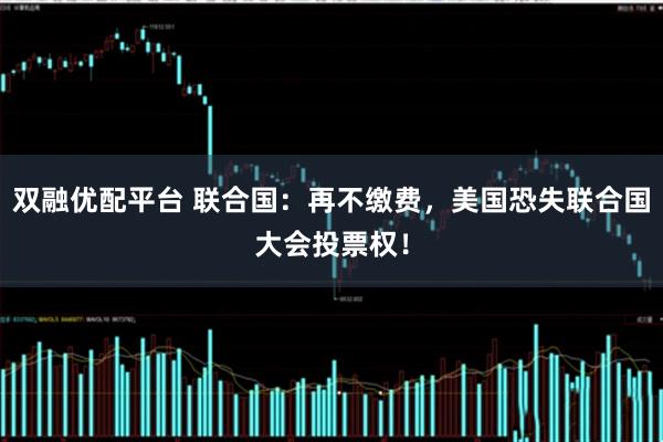 双融优配平台 联合国：再不缴费，美国恐失联合国大会投票权！