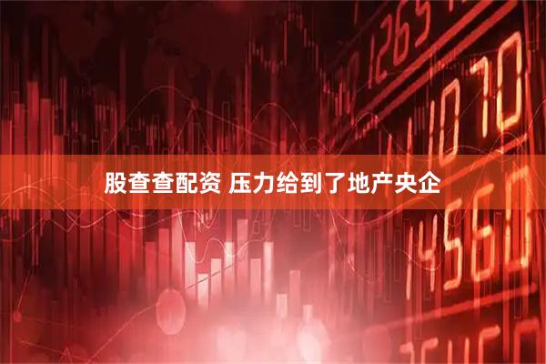 股查查配资 压力给到了地产央企