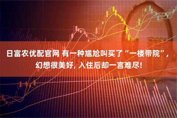 日富农优配官网 有一种尴尬叫买了“一楼带院”, 幻想很美好, 入住后却一言难尽!