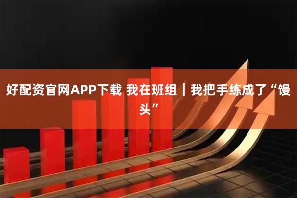好配资官网APP下载 我在班组｜我把手练成了“馒头”