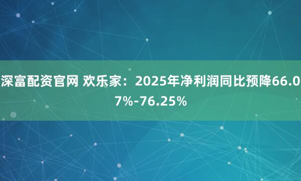 深富配资官网 欢乐家：2025年净利润同比预降66.07%-76.25%