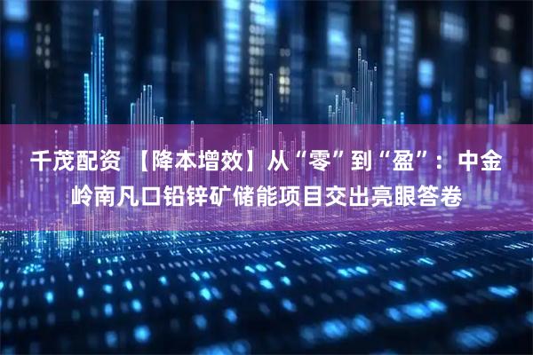 千茂配资 【降本增效】从“零”到“盈”：中金岭南凡口铅锌矿储能项目交出亮眼答卷