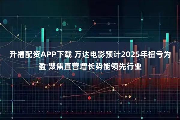 升福配资APP下载 万达电影预计2025年扭亏为盈 聚焦直营增长势能领先行业