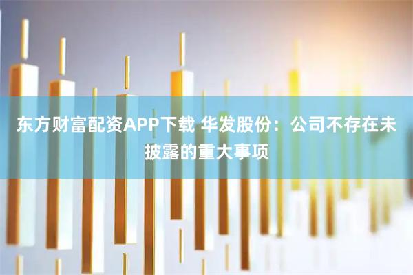 东方财富配资APP下载 华发股份：公司不存在未披露的重大事项