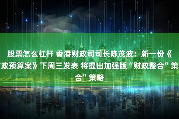 股票怎么杠杆 香港财政司司长陈茂波：新一份《财政预算案》下周三发表 将提出加强版“财政整合”策略