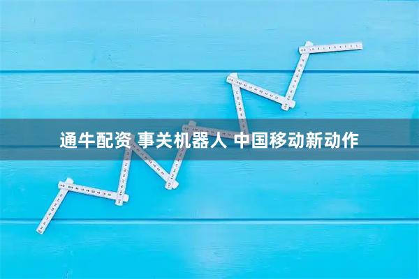 通牛配资 事关机器人 中国移动新动作