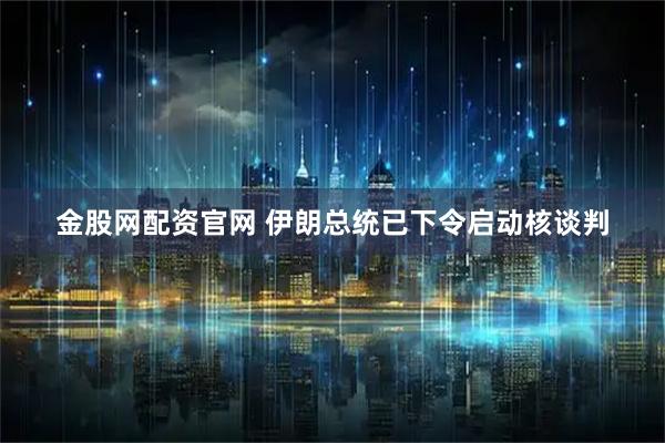 金股网配资官网 伊朗总统已下令启动核谈判
