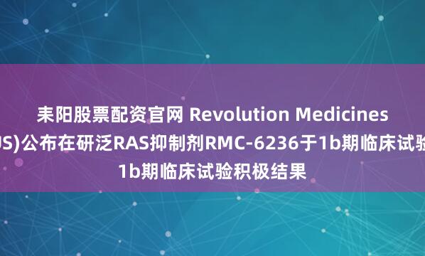 耒阳股票配资官网 Revolution Medicines(RVMD.US)公布在研泛RAS抑制剂RMC-6236于1b期临床试验积极结果