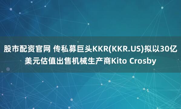 股市配资官网 传私募巨头KKR(KKR.US)拟以30亿美元估值出售机械生产商Kito Crosby