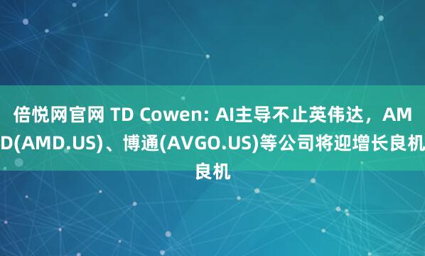 倍悦网官网 TD Cowen: AI主导不止英伟达，AMD(AMD.US)、博通(AVGO.US)等公司将迎增长良机