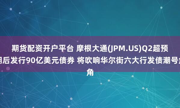 期货配资开户平台 摩根大通(JPM.US)Q2超预期后发行90亿美元债券 将吹响华尔街六大行发债潮号角