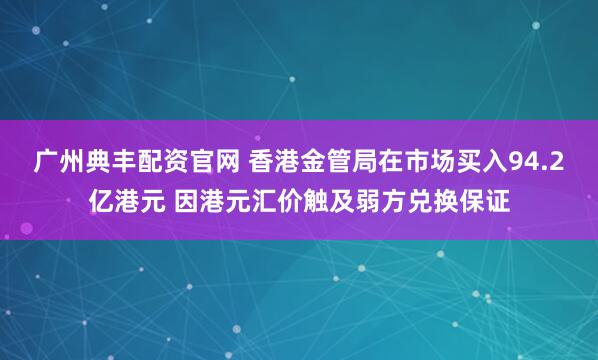 广州典丰配资官网 香港金管局在市场买入94.2亿港元 因港元汇价触及弱方兑换保证