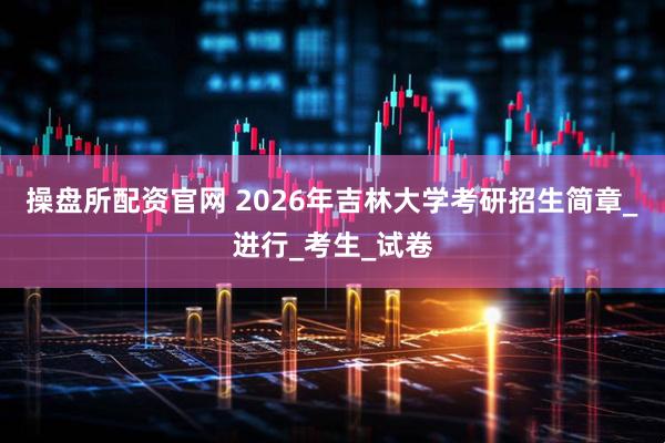 操盘所配资官网 2026年吉林大学考研招生简章_进行_考生_试卷