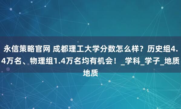 永信策略官网 成都理工大学分数怎么样？历史组4.4万名、物理组1.4万名均有机会！_学科_学子_地质