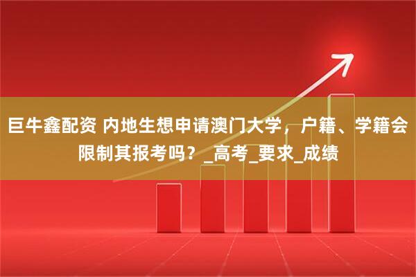 巨牛鑫配资 内地生想申请澳门大学，户籍、学籍会限制其报考吗？_高考_要求_成绩