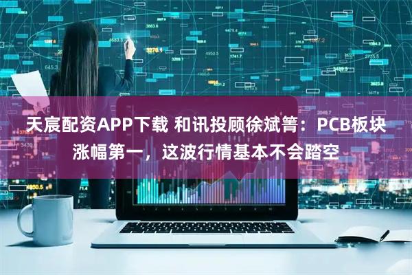 天宸配资APP下载 和讯投顾徐斌箐：PCB板块涨幅第一，这波行情基本不会踏空