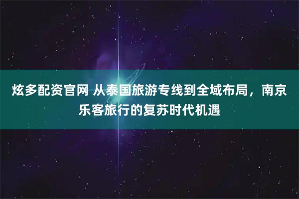 炫多配资官网 从泰国旅游专线到全域布局，南京乐客旅行的复苏时代机遇