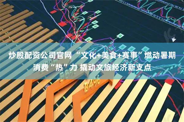 炒股配资公司官网 “文化+美食+赛事”燃动暑期消费“热”力 撬动文旅经济新支点