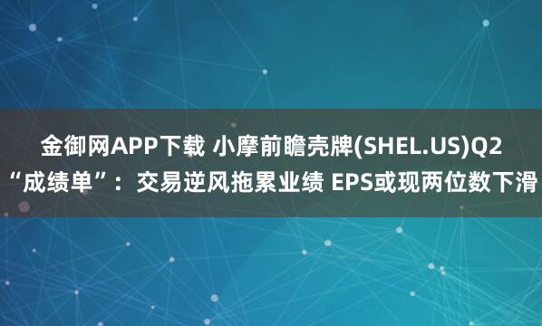 金御网APP下载 小摩前瞻壳牌(SHEL.US)Q2“成绩单”：交易逆风拖累业绩 EPS或现两位数下滑
