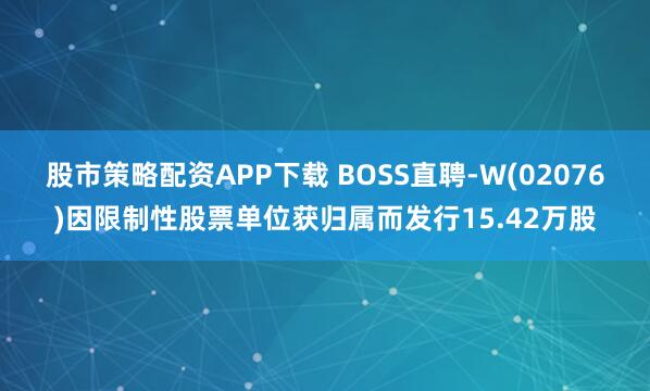 股市策略配资APP下载 BOSS直聘-W(02076)因限制性股票单位获归属而发行15.42万股