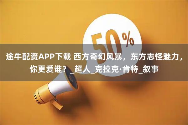 途牛配资APP下载 西方奇幻风暴，东方志怪魅力，你更爱谁？_超人_克拉克·肯特_叙事