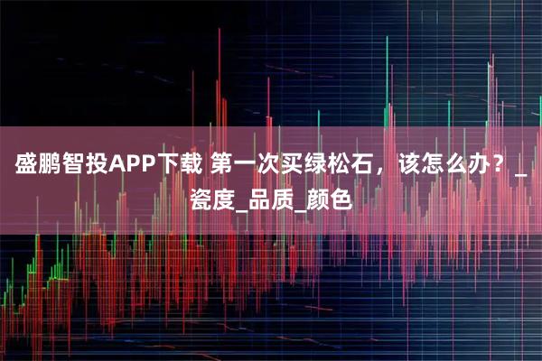 盛鹏智投APP下载 第一次买绿松石，该怎么办？_瓷度_品质_颜色