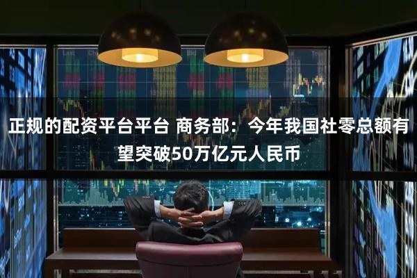 正规的配资平台平台 商务部：今年我国社零总额有望突破50万亿元人民币