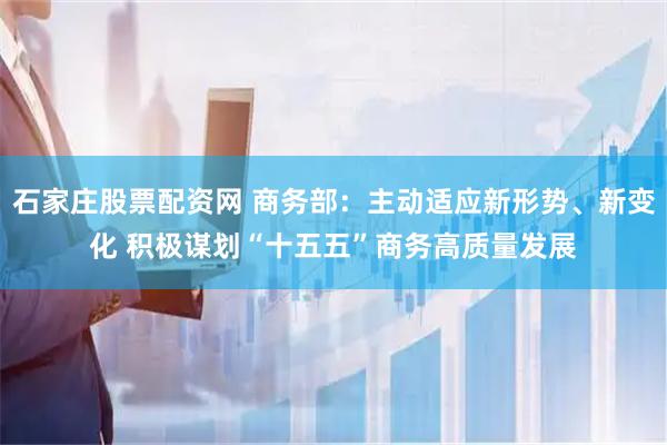 石家庄股票配资网 商务部：主动适应新形势、新变化 积极谋划“十五五”商务高质量发展