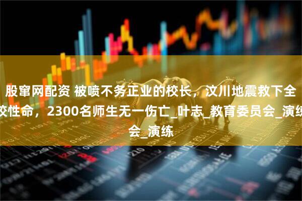股窜网配资 被喷不务正业的校长，汶川地震救下全校性命，2300名师生无一伤亡_叶志_教育委员会_演练