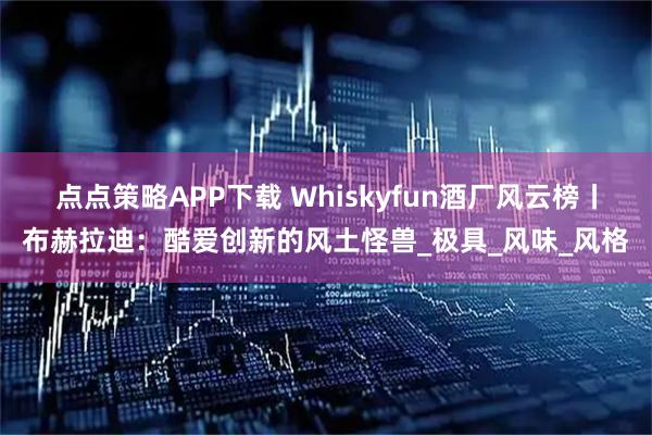 点点策略APP下载 Whiskyfun酒厂风云榜丨布赫拉迪：酷爱创新的风土怪兽_极具_风味_风格
