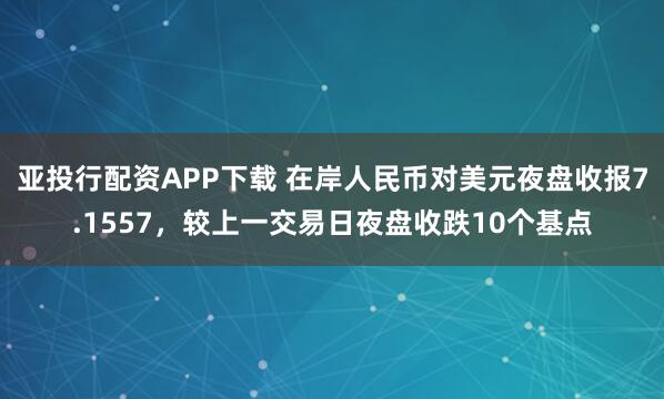 亚投行配资APP下载 在岸人民币对美元夜盘收报7.1557，较上一交易日夜盘收跌10个基点