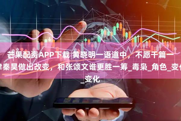 芒果配资APP下载 黄晓明一语道中，不愿千篇一律秦昊做出改变，和张颂文谁更胜一筹_毒枭_角色_变化