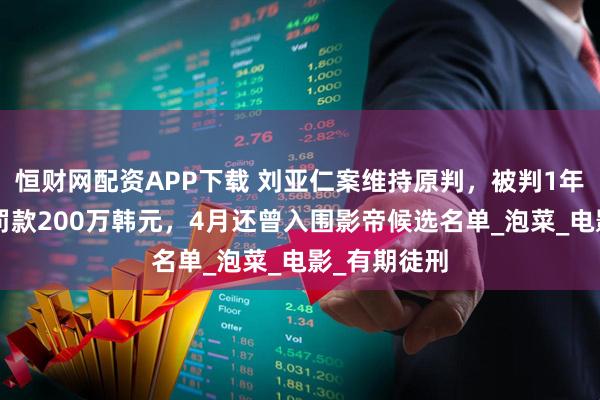 恒财网配资APP下载 刘亚仁案维持原判，被判1年缓刑2年、罚款200万韩元，4月还曾入围影帝候选名单_泡菜_电影_有期徒刑
