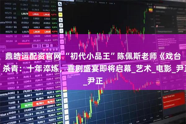 鼎皓运配资官网 “初代小品王”陈佩斯老师《戏台》杀青：十年淬炼，喜剧盛宴即将启幕_艺术_电影_尹正