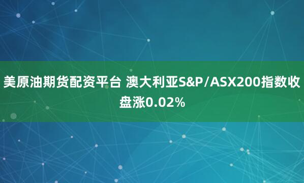 美原油期货配资平台 澳大利亚S&P/ASX200指数收盘涨0.02%