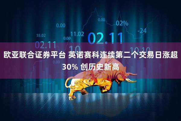 欧亚联合证券平台 英诺赛科连续第二个交易日涨超30% 创历史新高