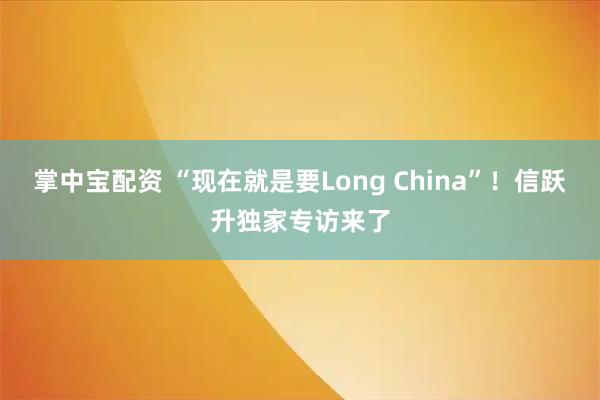掌中宝配资 “现在就是要Long China”！信跃升独家专访来了