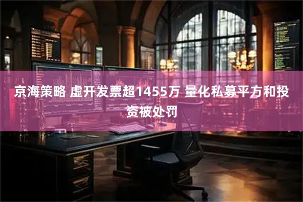 京海策略 虚开发票超1455万 量化私募平方和投资被处罚