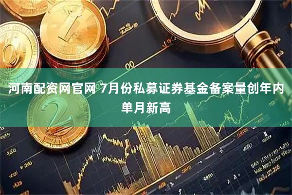 河南配资网官网 7月份私募证券基金备案量创年内单月新高