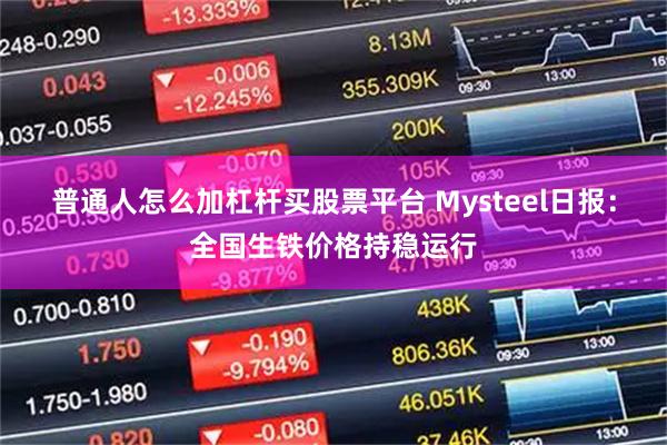 普通人怎么加杠杆买股票平台 Mysteel日报：全国生铁价格持稳运行
