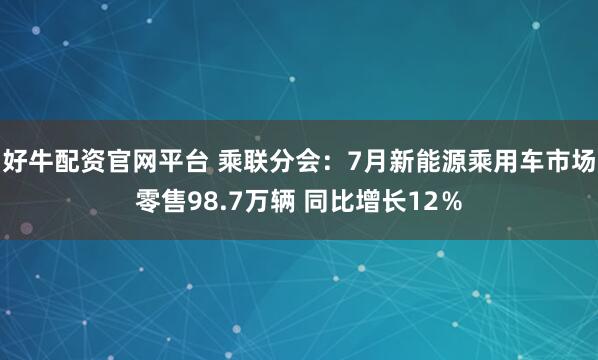 好牛配资官网平台 乘联分会：7月新能源乘用车市场零售98.7万辆 同比增长12％