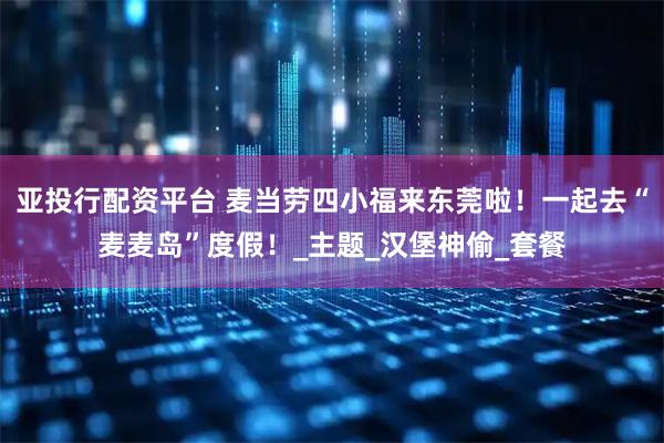 亚投行配资平台 麦当劳四小福来东莞啦!一起去“麦麦岛”度假!_主题_汉堡神偷_套餐