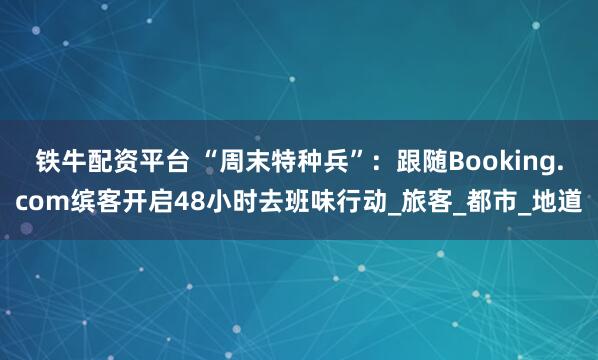 铁牛配资平台 “周末特种兵”:跟随Booking.com缤客开启48小时去班味行动_旅客_都市_地道