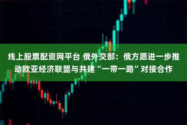 线上股票配资网平台 俄外交部：俄方愿进一步推动欧亚经济联盟与共建“一带一路”对接合作