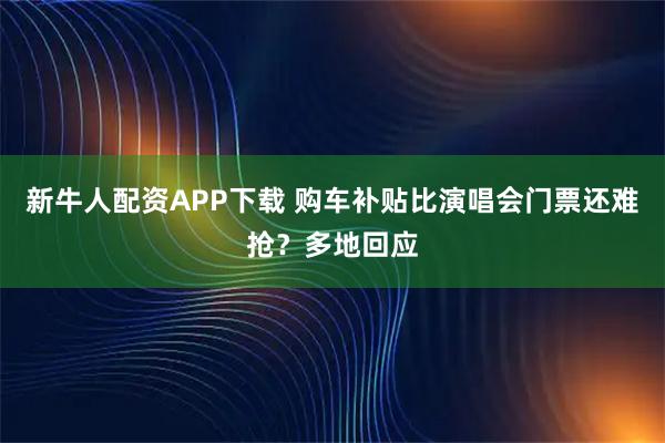 新牛人配资APP下载 购车补贴比演唱会门票还难抢？多地回应