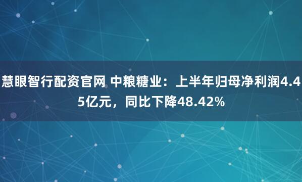 慧眼智行配资官网 中粮糖业：上半年归母净利润4.45亿元，同比下降48.42%