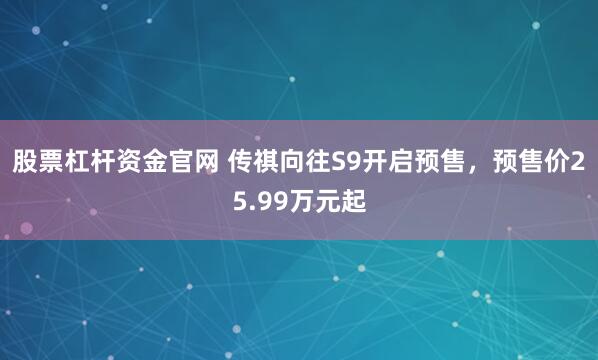 股票杠杆资金官网 传祺向往S9开启预售,预售价25.99万元起
