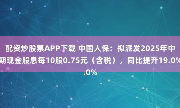 配资炒股票APP下载 中国人保：拟派发2025年中期现金股息每10股0.75元（含税），同比提升19.0%