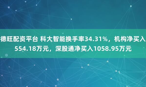 德旺配资平台 科大智能换手率34.31%，机构净买入554.18万元，深股通净买入1058.95万元