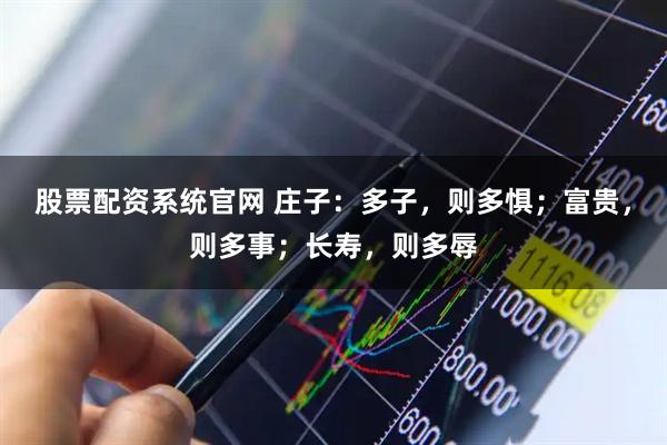 股票配资系统官网 庄子：多子，则多惧；富贵，则多事；长寿，则多辱